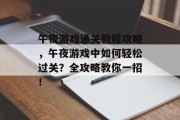 午夜游戏通关教程攻略,午夜游戏中如何轻松过关?全攻略教你一招! 午夜游戏通关教程攻略,午夜游戏中如何轻松过关?全攻略教你一招!