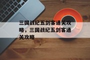 三国战纪五剑客通关攻略,三国战纪五剑客通关攻略 三国战纪五剑客通关攻略,三国战纪五剑客通关攻略