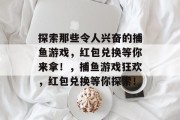 探索那些令人兴奋的捕鱼游戏,红包兑换等你来拿!,捕鱼游戏狂欢,红包兑换等你探索! 探索那些令人兴奋的捕鱼游戏,红包兑换等你来拿!,捕鱼游戏狂欢,红包兑换等你探索!