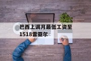 巴西上调月最低工资至1518雷亚尔 巴西上调月最低工资至1518雷亚尔