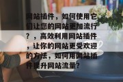 网站插件,如何使用它们让您的网站更加流行?,高效利用网站插件,让你的网站更受欢迎的方法,如何用网站插件提升网站流量? 网站插件,如何使用它们让您的网站更加流行?,高效利用网站插件,让你的网站更受欢迎的方法,如何用网站插件提升网站流量?