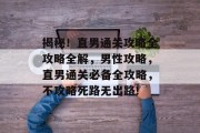 揭秘!直男通关攻略全攻略全解,男性攻略,直男通关必备全攻略,不攻略死路无出路! 揭秘!直男通关攻略全攻略全解,男性攻略,直男通关必备全攻略,不攻略死路无出路!
