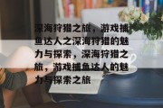 深海狩猎之旅,游戏捕鱼达人之深海狩猎的魅力与探索,深海狩猎之旅,游戏捕鱼达人的魅力与探索之旅 深海狩猎之旅,游戏捕鱼达人之深海狩猎的魅力与探索,深海狩猎之旅,游戏捕鱼达人的魅力与探索之旅
