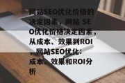 网站SEO优化价格的决定因素,网站 SEO优化价格决定因素,从成本、效果到ROI,网站SEO优化: 成本、效果和ROI分析