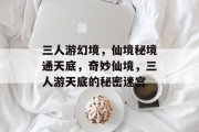 三人游幻境,仙境秘境通天底,奇妙仙境,三人游天底的秘密迷宫 三人游幻境,仙境秘境通天底,奇妙仙境,三人游天底的秘密迷宫