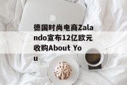 德国时尚电商Zalando宣布12亿欧元收购About You 德国时尚电商Zalando宣布12亿欧元收购About You