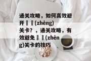 通关攻略，如何高效避开عر(zhèng)关卡？，通关攻略，有效避免عر(zhèng)关卡的技巧