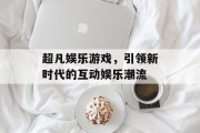 超凡娱乐游戏,引领新时代的互动娱乐潮流 超凡娱乐游戏,引领新时代的互动娱乐潮流