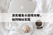 波克捕鱼小游戏攻略,如何畅玩无阻 波克捕鱼小游戏攻略,如何畅玩无阻