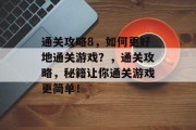 通关攻略8,如何更好地通关游戏?,通关攻略,秘籍让你通关游戏更简单! 通关攻略8,如何更好地通关游戏?,通关攻略,秘籍让你通关游戏更简单!