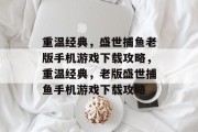 重温经典，盛世捕鱼老版手机游戏下载攻略，重温经典，老版盛世捕鱼手机游戏下载攻略
