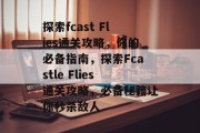 探索fcast Flies通关攻略,你的必备指南,探索Fcastle Flies通关攻略,必备秘籍让你秒杀敌人 探索fcast Flies通关攻略,你的必备指南,探索Fcastle Flies通关攻略,必备秘籍让你秒杀敌人