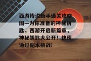 西游传说新手通关攻略图—为你准备的神秘钥匙,西游开启新篇章,神秘钥匙大公开!快速通过副本挑战! 西游传说新手通关攻略图—为你准备的神秘钥匙,西游开启新篇章,神秘钥匙大公开!快速通过副本挑战!