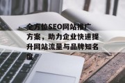 全方位SEO网站推广方案,助力企业快速提升网站流量与品牌知名度 全方位SEO网站推广方案,助力企业快速提升网站流量与品牌知名度