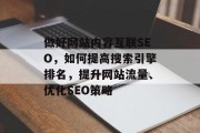 做好网站内容互联SEO,如何提高搜索引擎排名,提升网站流量、优化SEO策略 做好网站内容互联SEO,如何提高搜索引擎排名,提升网站流量、优化SEO策略