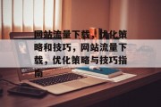 网站流量下载,优化策略和技巧,网站流量下载,优化策略与技巧指南 网站流量下载,优化策略和技巧,网站流量下载,优化策略与技巧指南