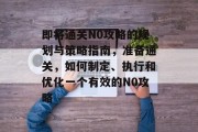 即将通关N0攻略的规划与策略指南,准备通关,如何制定、执行和优化一个有效的N0攻略