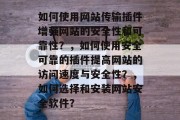 如何使用网站传输插件增强网站的安全性和可靠性?,如何使用安全可靠的插件提高网站的访问速度与安全性?,如何选择和安装网站安全软件? 如何使用网站传输插件增强网站的安全性和可靠性?,如何使用安全可靠的插件提高网站的访问速度与安全性?,如何选择和安装网站安全软件?