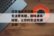 日常通关秀攻略——让生活更有趣,趣味通关秘籍,让你的生活充满乐趣! 日常通关秀攻略——让生活更有趣,趣味通关秘籍,让你的生活充满乐趣!