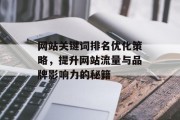 网站关键词排名优化策略,提升网站流量与品牌影响力的秘籍 网站关键词排名优化策略,提升网站流量与品牌影响力的秘籍