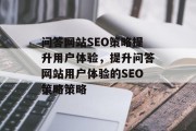 问答网站SEO策略提升用户体验,提升问答网站用户体验的SEO策略策略 问答网站SEO策略提升用户体验,提升问答网站用户体验的SEO策略策略