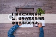 打造高效SEO博客网站,提升内容质量与搜索引擎排名的秘诀 打造高效SEO博客网站,提升内容质量与搜索引擎排名的秘诀
