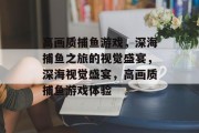 高画质捕鱼游戏,深海捕鱼之旅的视觉盛宴,深海视觉盛宴,高画质捕鱼游戏体验 高画质捕鱼游戏,深海捕鱼之旅的视觉盛宴,深海视觉盛宴,高画质捕鱼游戏体验