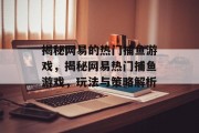 揭秘网易的热门捕鱼游戏,揭秘网易热门捕鱼游戏,玩法与策略解析 揭秘网易的热门捕鱼游戏,揭秘网易热门捕鱼游戏,玩法与策略解析