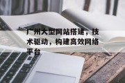 广州大型网站搭建,技术驱动,构建高效网络平台 广州大型网站搭建,技术驱动,构建高效网络平台