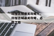 印加古城通关攻略九,印加古城通关攻略,必胜之路 印加古城通关攻略九,印加古城通关攻略,必胜之路