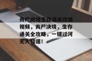 丧尸绝境生存通关攻略视频，丧尸决境，生存通关全攻略，一键过河无人知道！