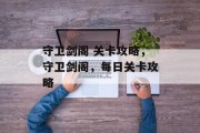 守卫剑阁 关卡攻略,守卫剑阁,每日关卡攻略 守卫剑阁 关卡攻略,守卫剑阁,每日关卡攻略