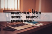 网站优化费用?究竟是谁付的?,网站优化,网站费由谁承担? 网站优化费用?究竟是谁付的?,网站优化,网站费由谁承担?