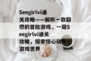 Seegirlvi通关攻略——解析一款超燃的冒险游戏，一窥Seegirlvi通关攻略，探索惊心动魄的游戏世界