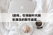i游戏，引领新时代娱乐潮流的数字盛宴