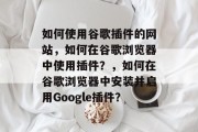 如何使用谷歌插件的网站,如何在谷歌浏览器中使用插件?,如何在谷歌浏览器中安装并启用Google插件? 如何使用谷歌插件的网站,如何在谷歌浏览器中使用插件?,如何在谷歌浏览器中安装并启用Google插件?