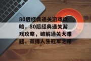80后经典通关游戏攻略,80后经典通关游戏攻略,破解通关大难题,赢得人生冠军之路