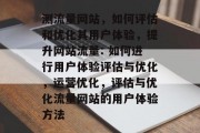 测流量网站,如何评估和优化其用户体验,提升网站流量: 如何进行用户体验评估与优化,运营优化,评估与优化流量网站的用户体验方法 测流量网站,如何评估和优化其用户体验,提升网站流量: 如何进行用户体验评估与优化,运营优化,评估与优化流量网站的用户体验方法