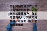 苏州网站搭建开户,你不能错过的机会!,苏州网站搭建开户,你的专属商机!,苏州网站搭建,让你的公司迈向辉煌的道路 苏州网站搭建开户,你不能错过的机会!,苏州网站搭建开户,你的专属商机!,苏州网站搭建,让你的公司迈向辉煌的道路