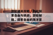 游轮通关攻略,游轮探索自由与挑战,游轮秘籍,探索自由的海洋冒险!