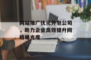 网站推广优化外包公司，助力企业高效提升网络曝光度