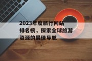 2023年度旅行网站排名榜，探索全球旅游资源的最佳导航