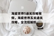 海底世界5通关攻略视频,海底世界五关通关攻略,全流程解析 海底世界5通关攻略视频,海底世界五关通关攻略,全流程解析