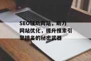 SEO辅助网站,助力网站优化,提升搜索引擎排名的秘密武器 SEO辅助网站,助力网站优化,提升搜索引擎排名的秘密武器