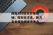 网站SEO优化价格揭秘,性价比之选,助力企业提升网络竞争力 网站SEO优化价格揭秘,性价比之选,助力企业提升网络竞争力