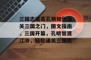 三国志诸葛孔明如何通关三国之门,图文指南,三国开篇,孔明智渡江浒,轻松通关三国志 三国志诸葛孔明如何通关三国之门,图文指南,三国开篇,孔明智渡江浒,轻松通关三国志