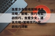 虫爱少女游戏视频通关攻略,策略、技巧与实战技巧,虫爱少女,通关攻略+策略技巧+实战技巧详解 虫爱少女游戏视频通关攻略,策略、技巧与实战技巧,虫爱少女,通关攻略+策略技巧+实战技巧详解