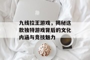 九线拉王游戏,揭秘这款独特游戏背后的文化内涵与竞技魅力 九线拉王游戏,揭秘这款独特游戏背后的文化内涵与竞技魅力