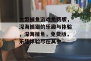 大型捕鱼游戏免费版,深海捕猎的乐趣与体验,深海捕鱼,免费版,乐趣体验尽在其中 大型捕鱼游戏免费版,深海捕猎的乐趣与体验,深海捕鱼,免费版,乐趣体验尽在其中