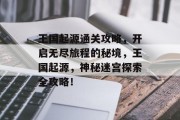 王国起源通关攻略,开启无尽旅程的秘境,王国起源,神秘迷宫探索全攻略! 王国起源通关攻略,开启无尽旅程的秘境,王国起源,神秘迷宫探索全攻略!